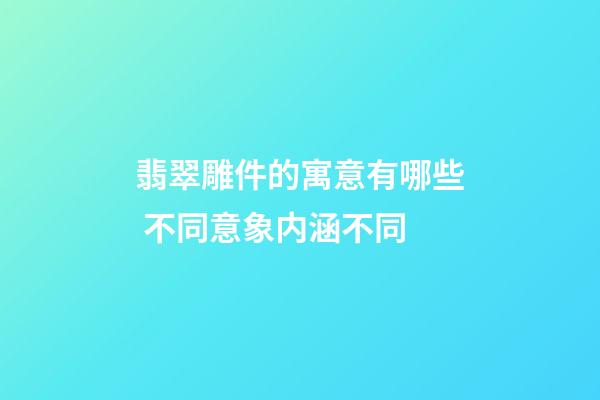 翡翠雕件的寓意有哪些 不同意象内涵不同
